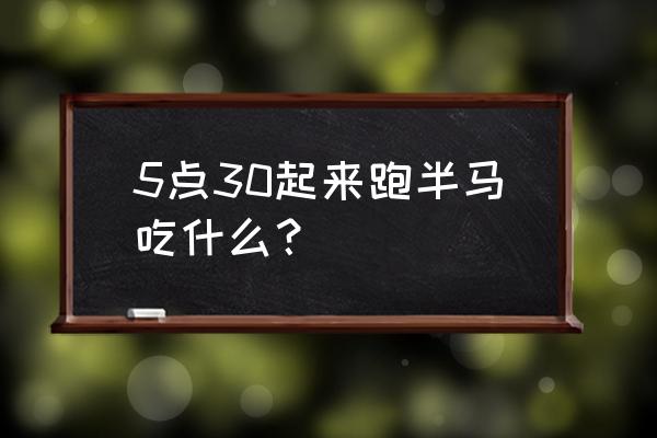 跑马拉松吃什么食物最好 5点30起来跑半马吃什么？