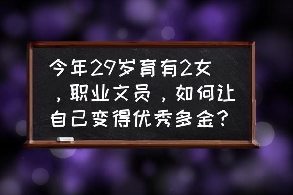 怎样成为一个优秀的文员 今年29岁育有2女，职业文员，如何让自己变得优秀多金？