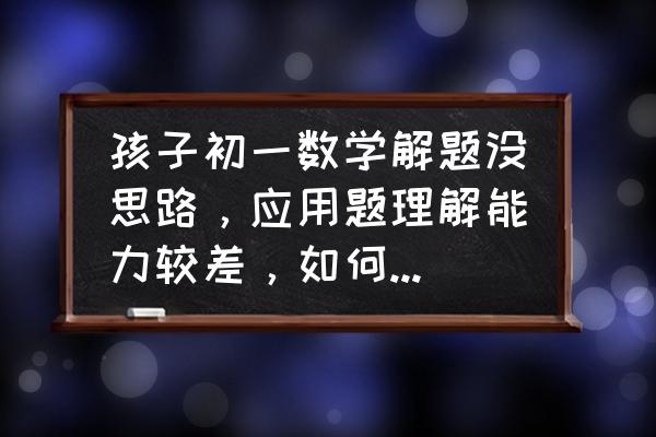 学习数学应用题怎么才能学好 孩子初一数学解题没思路，应用题理解能力较差，如何提升理解能力？