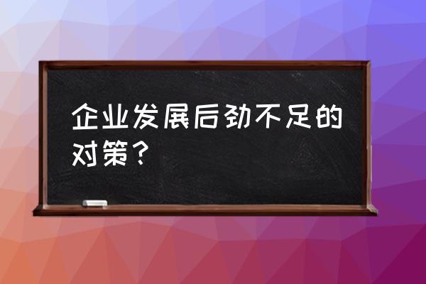 管理中存在的不足和短板已经解决 企业发展后劲不足的对策？