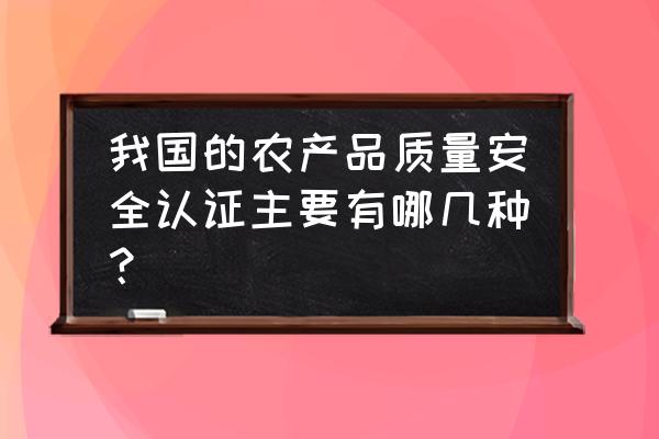 无公害农产品认证书怎么申请 我国的农产品质量安全认证主要有哪几种？