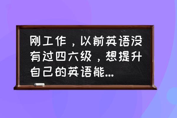 怎样提高做外贸的工作能力 刚工作，以前英语没有过四六级，想提升自己的英语能力，可以考什么？