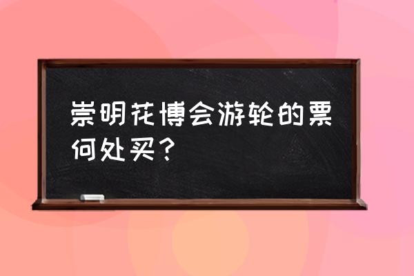 崇明花博会在上海有几个上车点 崇明花博会游轮的票何处买？