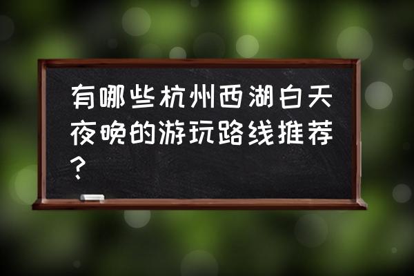 杭州西湖全景地图 有哪些杭州西湖白天夜晚的游玩路线推荐？