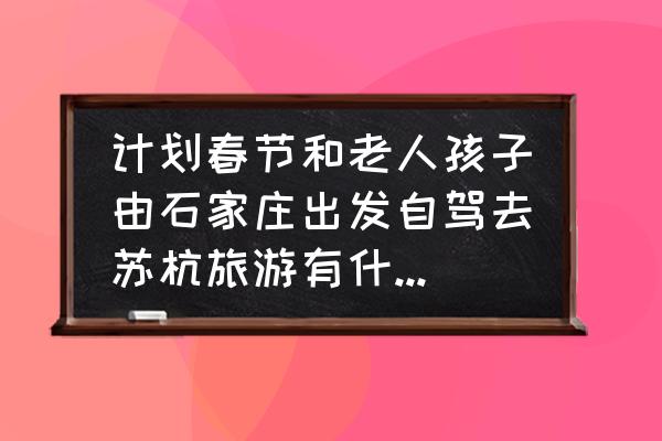 石家庄周边游推荐自驾游 计划春节和老人孩子由石家庄出发自驾去苏杭旅游有什么推荐的？