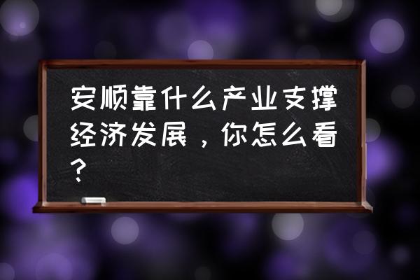 现在的旅游景点是怎么开发的 安顺靠什么产业支撑经济发展，你怎么看？