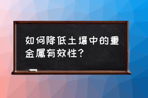 重金属污染土壤修复的三种方法 如何降低土壤中的重金属有效性？