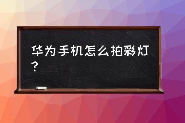 华为手机怎么设置霓虹灯特效 华为手机怎么拍彩灯？