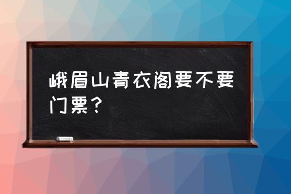 峨眉山住哪里看雪 峨眉山青衣阁要不要门票？