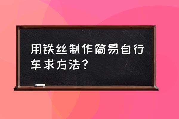 创意自行车手工制作 用铁丝制作简易自行车求方法？