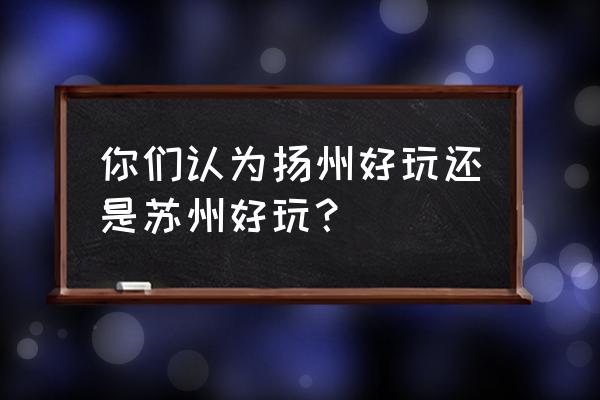 梅李能多吃吗 你们认为扬州好玩还是苏州好玩？