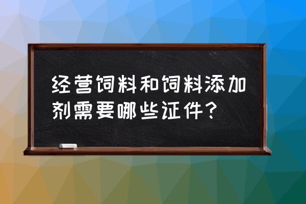 饲料添加剂如何申请 经营饲料和饲料添加剂需要哪些证件？