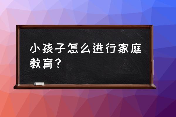 怎样带孩子最简单的方法 小孩子怎么进行家庭教育？