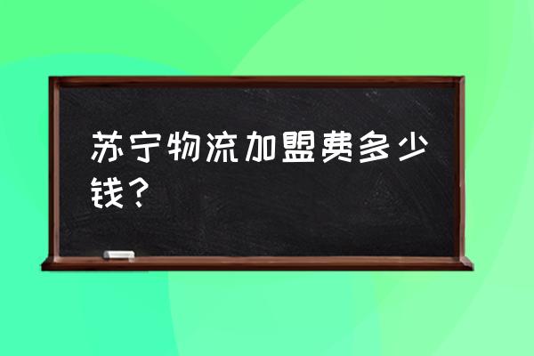 苏宁易购物流配送加盟 苏宁物流加盟费多少钱？