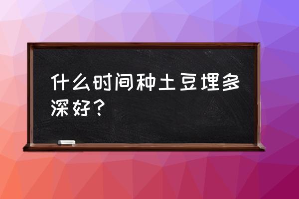 土豆深栽还是浅栽 什么时间种土豆埋多深好？