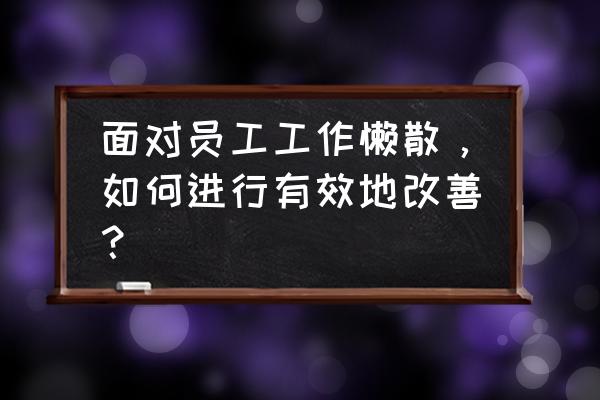 谈谈企业如何提高员工素质 面对员工工作懒散，如何进行有效地改善？