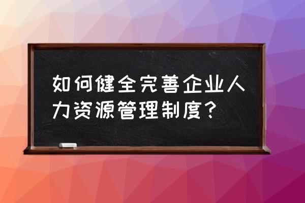 如何做好人力资源管理工作 如何健全完善企业人力资源管理制度？