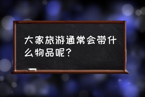 旅游的话应该带什么 大家旅游通常会带什么物品呢？