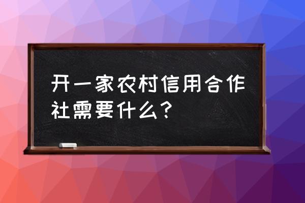 开一家合作社怎么申请 开一家农村信用合作社需要什么？