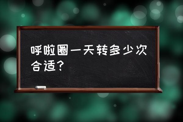 呼啦圈最佳训练方法 呼啦圈一天转多少次合适？