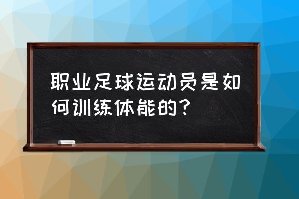 足球比赛如何训练自己的体能 职业足球运动员是如何训练体能的？