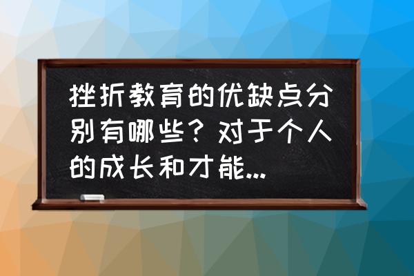 如何培养学生的挫折教育 挫折教育的优缺点分别有哪些？对于个人的成长和才能的发挥是利大于弊还是弊大于利？