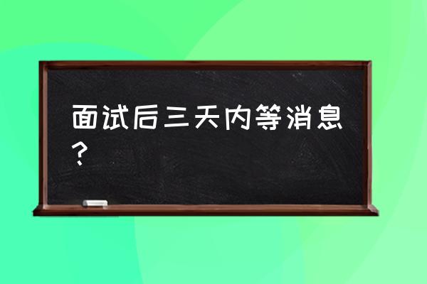 面试后觉得时间不合适怎么拒绝 面试后三天内等消息？