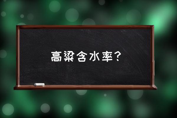 高粱湿度大怎么收割 高粱含水率？