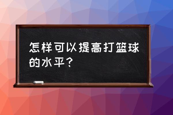 如何从零开始提高综合能力 怎样可以提高打篮球的水平？