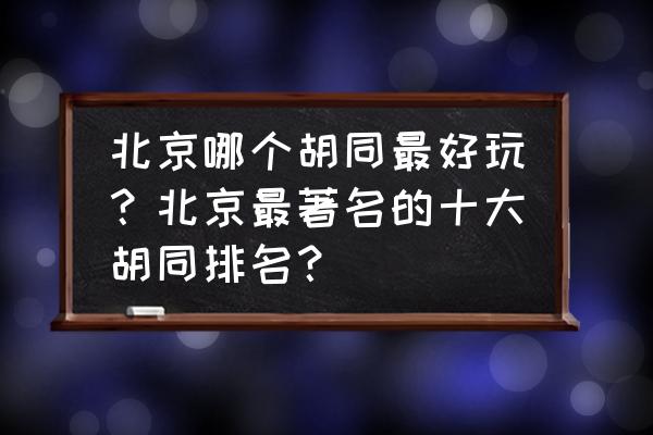 北京十大胡同旅游攻略 北京哪个胡同最好玩？北京最著名的十大胡同排名？