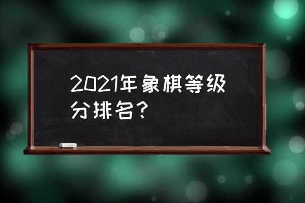 国际象棋是怎样排名的 2021年象棋等级分排名？