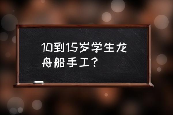 做龙舟的制作过程 10到15岁学生龙舟船手工？