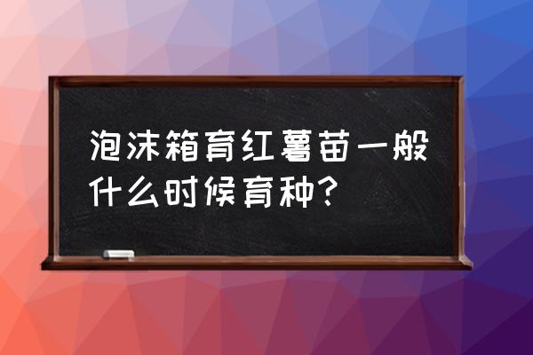 冬天红薯用泡沫箱怎样保存 泡沫箱育红薯苗一般什么时候育种？