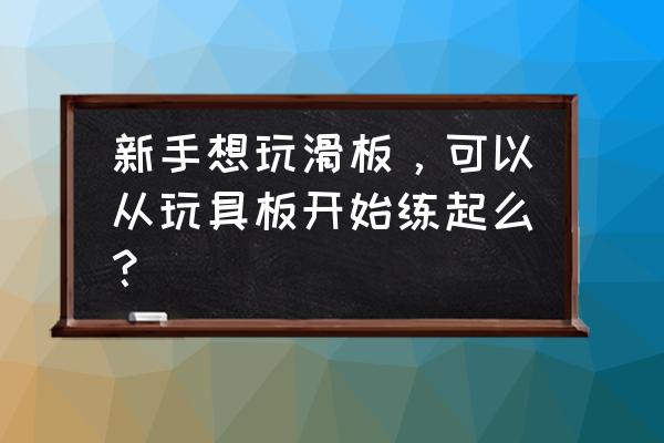 玩具设计入门教程 新手想玩滑板，可以从玩具板开始练起么？