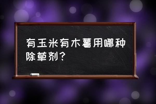 除草剂混用最佳配方表 有玉米有木薯用哪种除草剂？