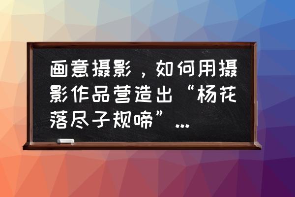 ps银杏树怎么画 画意摄影，如何用摄影作品营造出“杨花落尽子规啼”的场景？