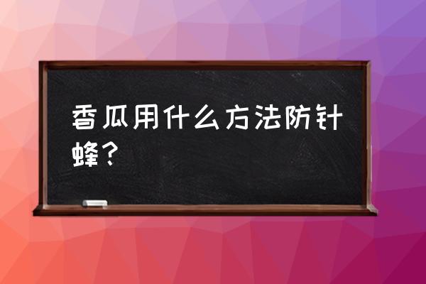 针蜂最佳防治方法 香瓜用什么方法防针蜂？