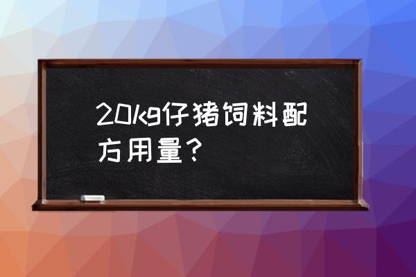 仔猪饲料配方及配比表 20kg仔猪饲料配方用量？