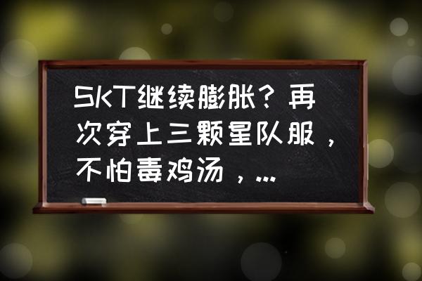 征服之路任务做完怎么没有战袍 SKT继续膨胀？再次穿上三颗星队服，不怕毒鸡汤，网友表示faker又有新衣服穿了，好看吗？