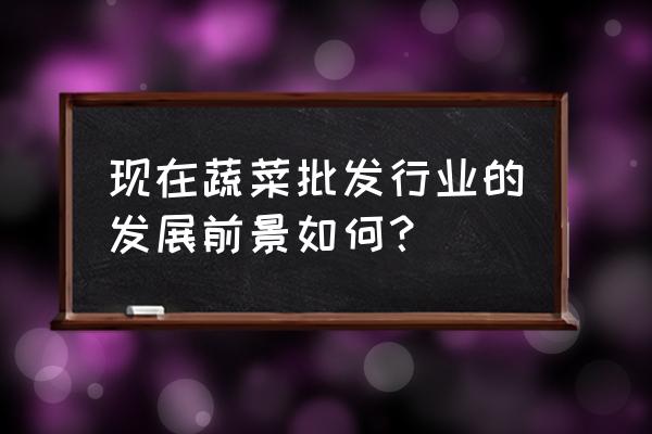 学习蔬菜种植技术有前途吗 现在蔬菜批发行业的发展前景如何？