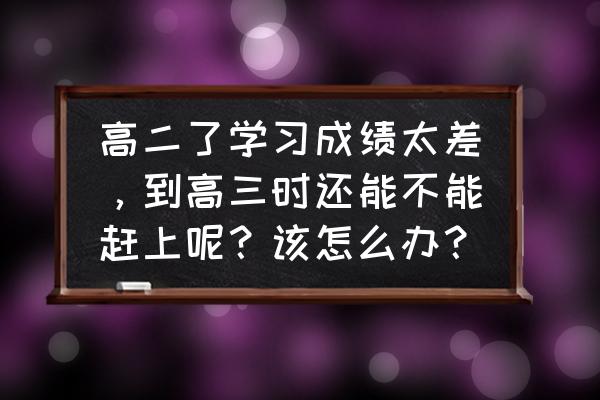 中等生高三怎么提高成绩 高二了学习成绩太差，到高三时还能不能赶上呢？该怎么办？