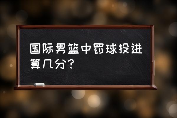 打篮球在什么情况下要罚球 国际男篮中罚球投进算几分？