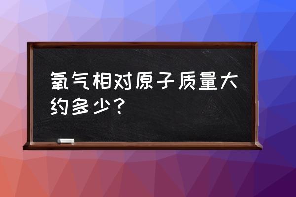 氧的相对原子质量怎么计算来的 氧气相对原子质量大约多少？