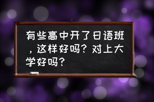 日本语言学校好不好申请 有些高中开了日语班，这样好吗？对上大学好吗？