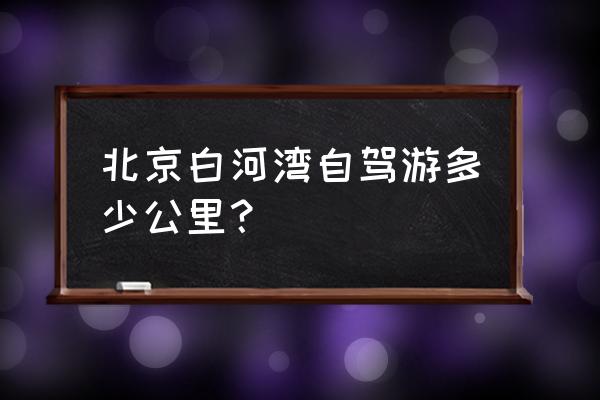 怀柔白河湾漂流景区官网订票 北京白河湾自驾游多少公里？