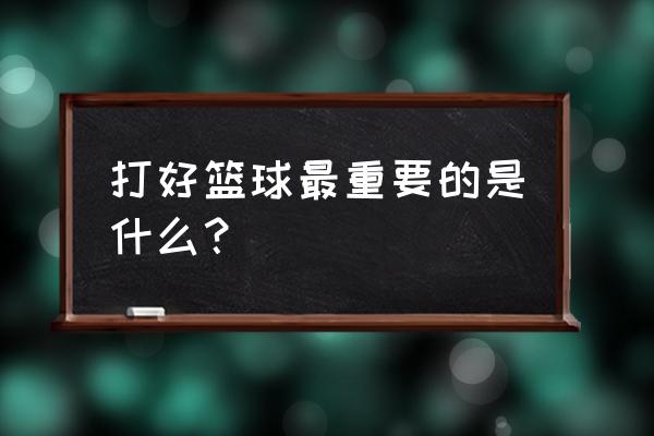 怎么做才能把篮球打得最好 打好篮球最重要的是什么？