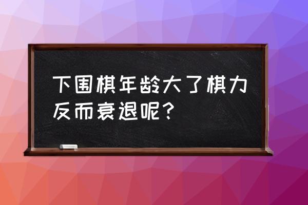 围棋棋力测试死活 下围棋年龄大了棋力反而衰退呢？