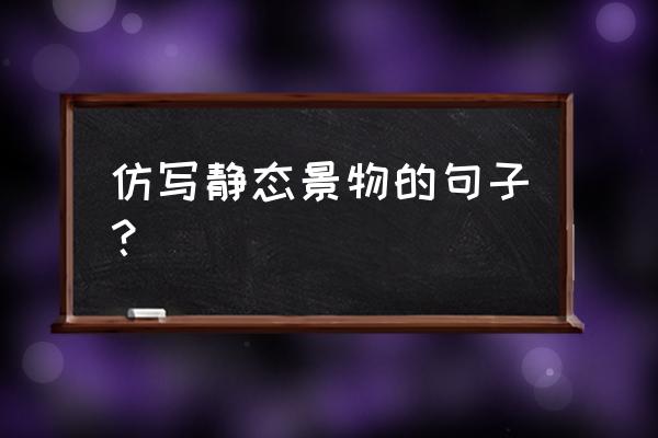 关于景物静态美的句子20字 仿写静态景物的句子？