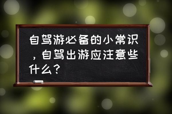 开车自驾游注意事项 自驾游必备的小常识，自驾出游应注意些什么？