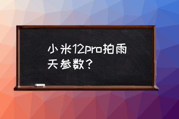 雨天拍摄的正确方法 小米12pro拍雨天参数？